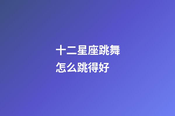 十二星座跳舞怎么跳得好-第1張-星座運勢-玄機派