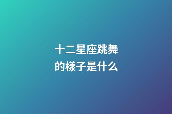 十二星座跳舞的樣子是什么-第1張-星座運勢-玄機派