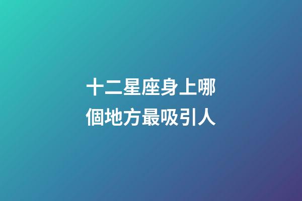 十二星座身上哪個地方最吸引人-第1張-星座運勢-玄機派