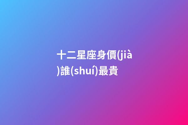十二星座身價(jià)誰(shuí)最貴-第1張-星座運(yùn)勢(shì)-玄機(jī)派