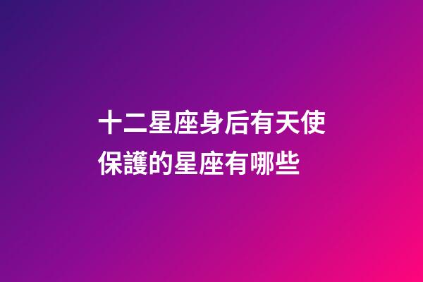 十二星座身后有天使保護的星座有哪些-第1張-星座運勢-玄機派