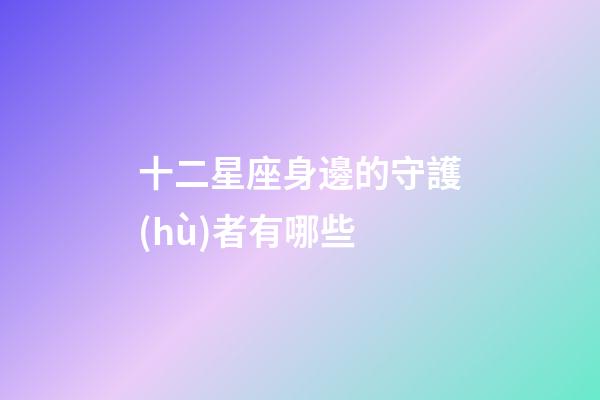 十二星座身邊的守護(hù)者有哪些-第1張-星座運(yùn)勢(shì)-玄機(jī)派