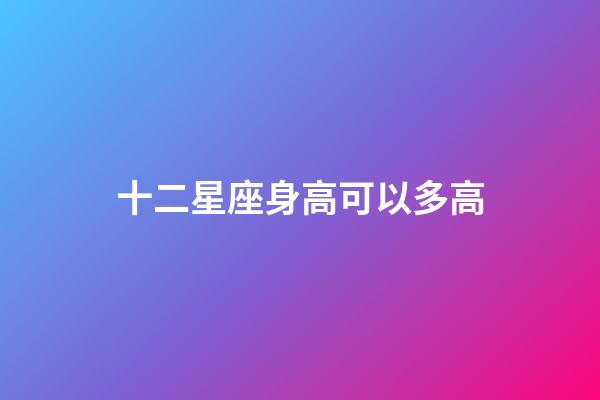 十二星座身高可以多高-第1張-星座運勢-玄機派