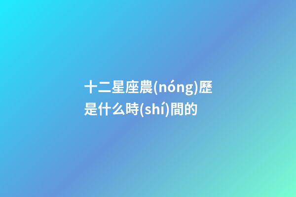 十二星座農(nóng)歷是什么時(shí)間的-第1張-星座運(yùn)勢(shì)-玄機(jī)派