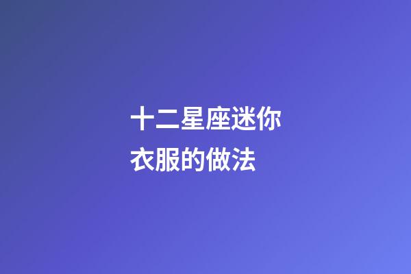十二星座迷你衣服的做法-第1張-星座運(yùn)勢-玄機(jī)派