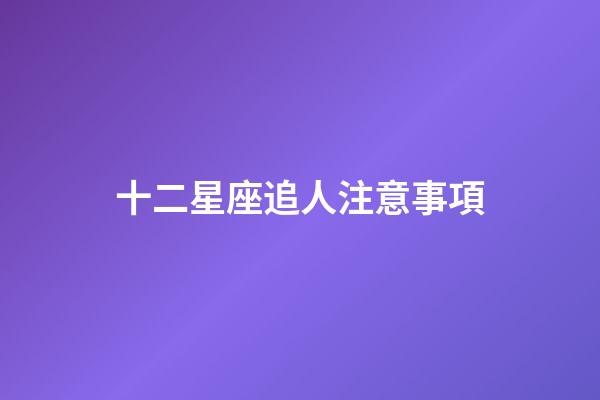 十二星座追人注意事項-第1張-星座運勢-玄機派