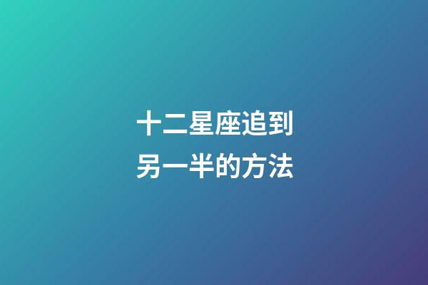 十二星座追到另一半的方法-第1張-星座運勢-玄機派