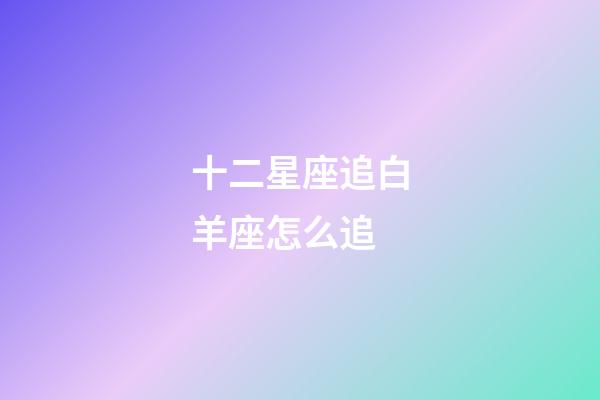 十二星座追白羊座怎么追-第1張-星座運勢-玄機派