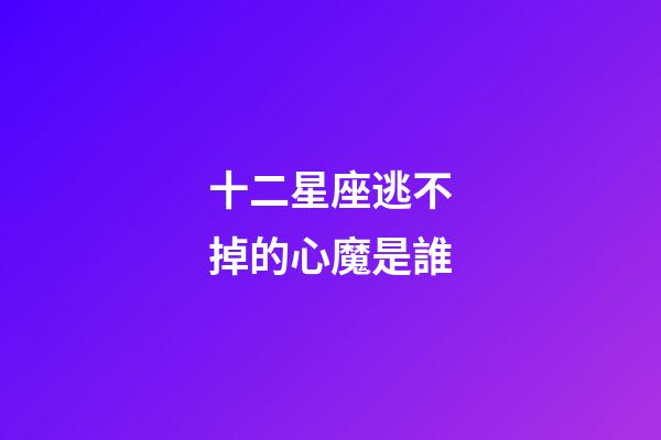 十二星座逃不掉的心魔是誰-第1張-星座運勢-玄機派