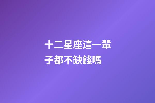 十二星座這一輩子都不缺錢嗎-第1張-星座運勢-玄機派