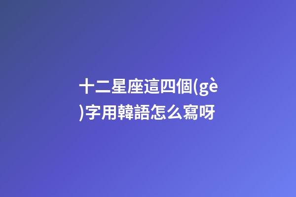 十二星座這四個(gè)字用韓語怎么寫呀-第1張-星座運(yùn)勢(shì)-玄機(jī)派