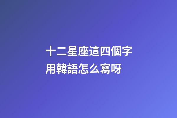 十二星座這四個字用韓語怎么寫呀