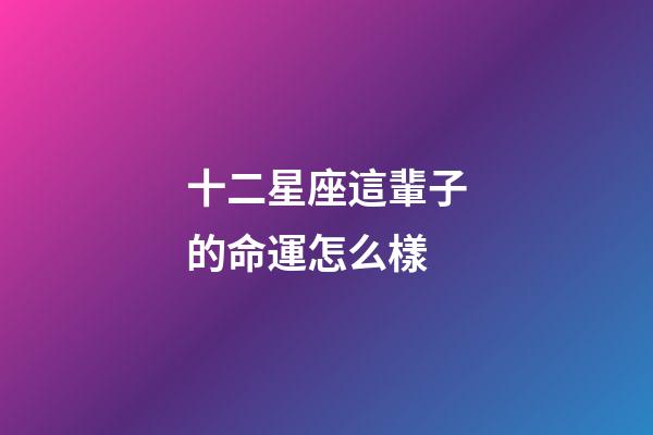 十二星座這輩子的命運怎么樣-第1張-星座運勢-玄機派