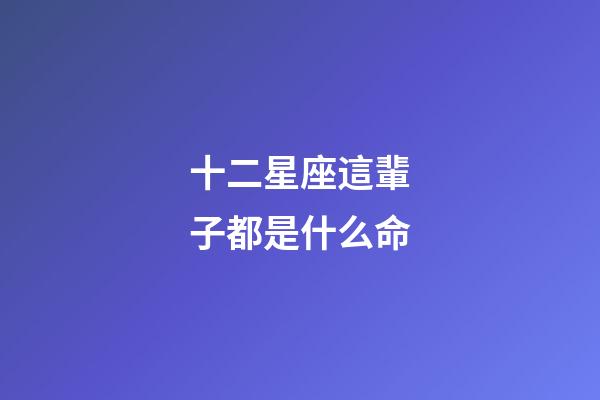 十二星座這輩子都是什么命-第1張-星座運(yùn)勢(shì)-玄機(jī)派