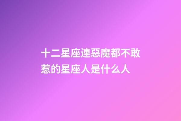 十二星座連惡魔都不敢惹的星座人是什么人-第1張-星座運(yùn)勢(shì)-玄機(jī)派