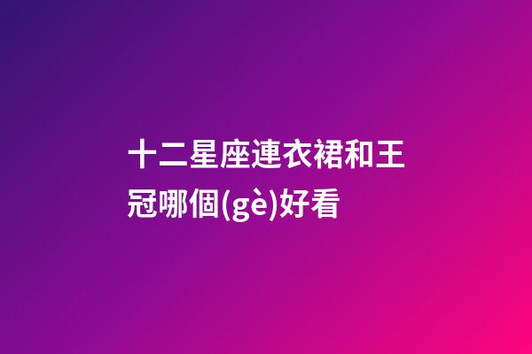 十二星座連衣裙和王冠哪個(gè)好看