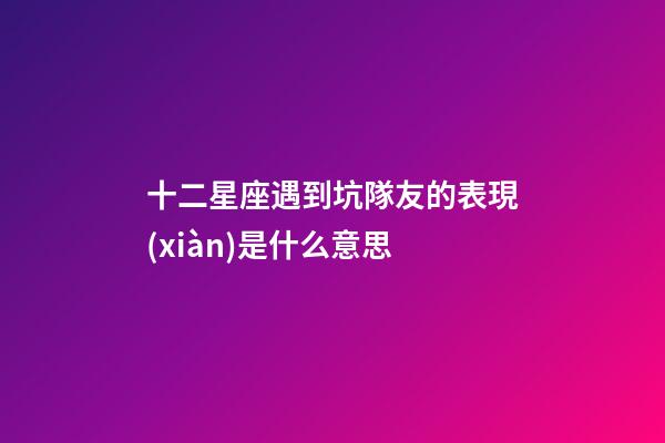 十二星座遇到坑隊友的表現(xiàn)是什么意思-第1張-星座運勢-玄機派