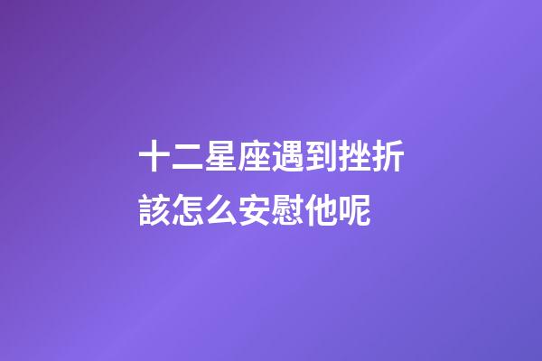 十二星座遇到挫折該怎么安慰他呢-第1張-星座運勢-玄機派