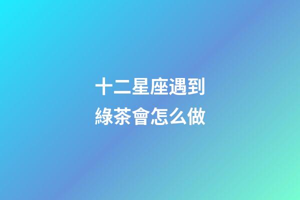 十二星座遇到綠茶會怎么做-第1張-星座運勢-玄機派