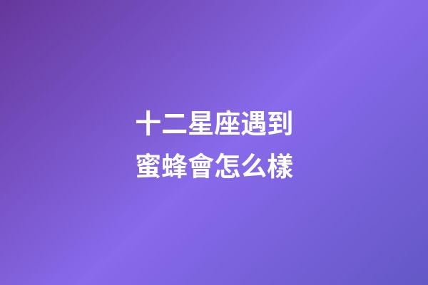 十二星座遇到蜜蜂會怎么樣-第1張-星座運勢-玄機派