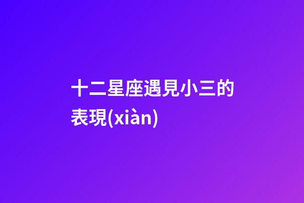 十二星座遇見小三的表現(xiàn)-第1張-星座運(yùn)勢-玄機(jī)派