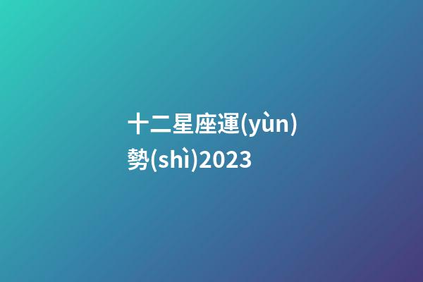 十二星座運(yùn)勢(shì)2023（最準(zhǔn)確的2023年星座運(yùn)勢(shì)）-第1張-星座運(yùn)勢(shì)-玄機(jī)派