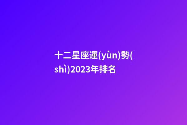 十二星座運(yùn)勢(shì)2023年排名-第1張-星座運(yùn)勢(shì)-玄機(jī)派