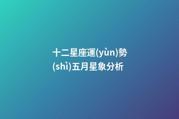 十二星座運(yùn)勢(shì)五月星象分析-第1張-星座運(yùn)勢(shì)-玄機(jī)派