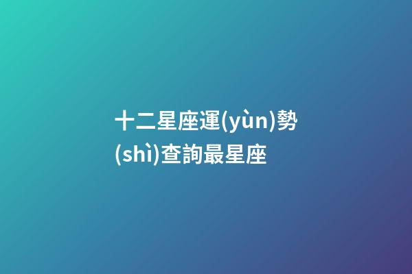 十二星座運(yùn)勢(shì)查詢最星座-第1張-星座運(yùn)勢(shì)-玄機(jī)派