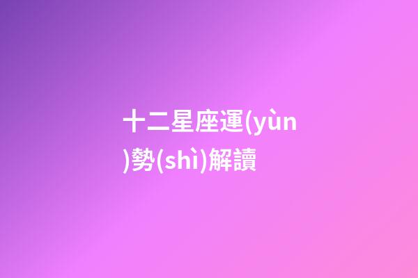 十二星座運(yùn)勢(shì)解讀-第1張-星座運(yùn)勢(shì)-玄機(jī)派