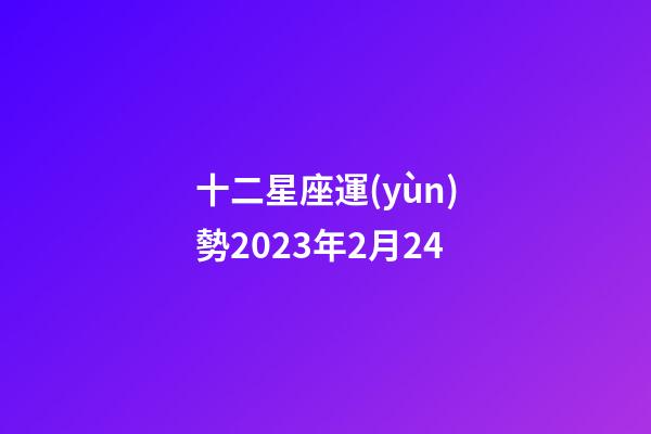 十二星座運(yùn)勢2023年2月24-第1張-星座運(yùn)勢-玄機(jī)派