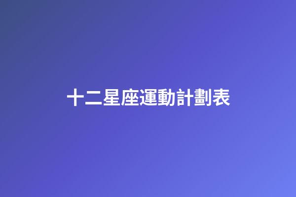 十二星座運動計劃表-第1張-星座運勢-玄機派