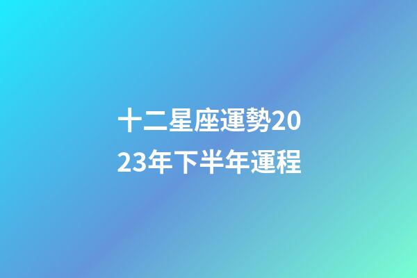 十二星座運勢2023年下半年運程-第1張-星座運勢-玄機派