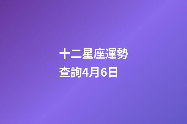 十二星座運勢查詢4月6日-第1張-星座運勢-玄機(jī)派