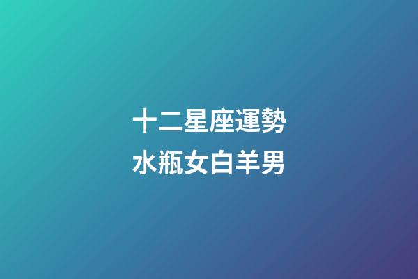 十二星座運勢水瓶女白羊男-第1張-星座運勢-玄機派
