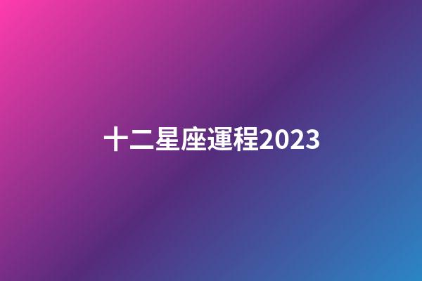 十二星座運程2023-第1張-星座運勢-玄機派