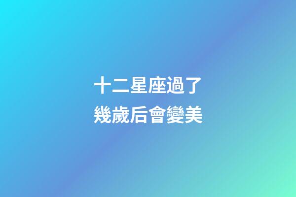 十二星座過了幾歲后會變美-第1張-星座運勢-玄機派