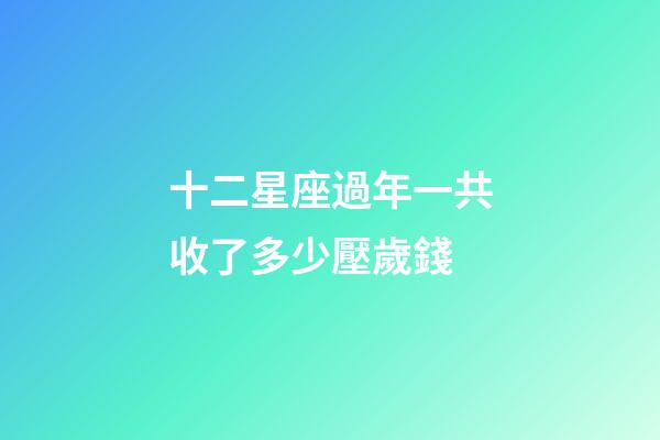 十二星座過年一共收了多少壓歲錢-第1張-星座運勢-玄機派