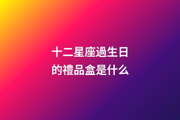 十二星座過生日的禮品盒是什么-第1張-星座運勢-玄機派