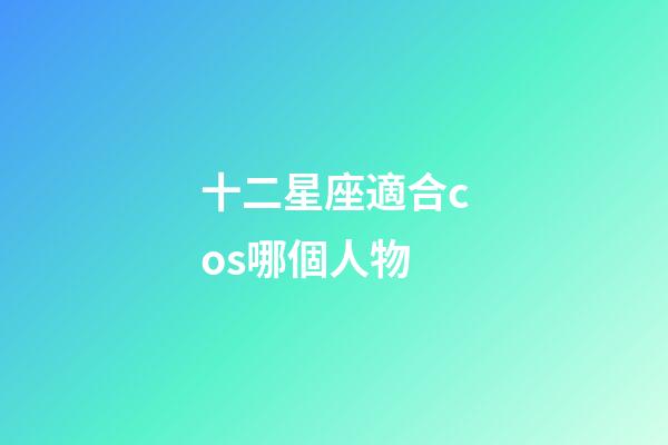 十二星座適合cos哪個人物-第1張-星座運勢-玄機派