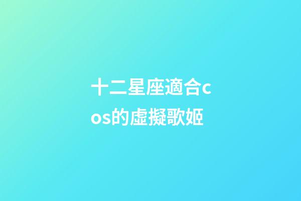 十二星座適合cos的虛擬歌姬-第1張-星座運勢-玄機派