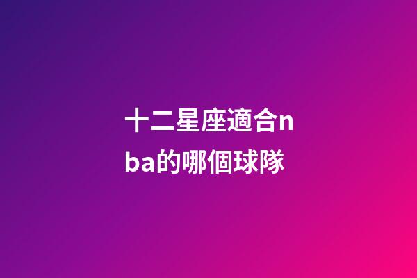 十二星座適合nba的哪個球隊-第1張-星座運勢-玄機派