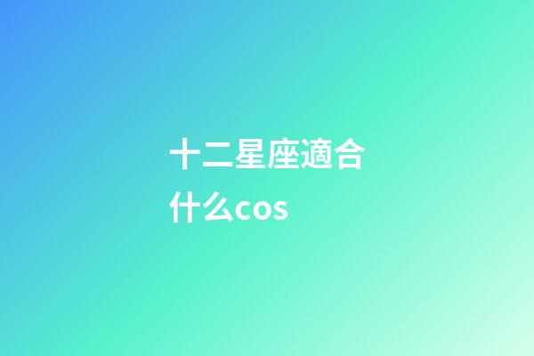 十二星座適合什么cos-第1張-星座運勢-玄機派