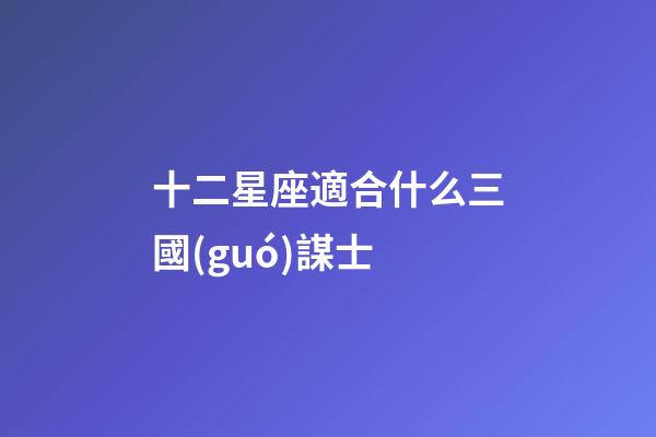 十二星座適合什么三國(guó)謀士-第1張-星座運(yùn)勢(shì)-玄機(jī)派