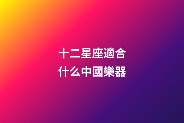 十二星座適合什么中國樂器-第1張-星座運勢-玄機派