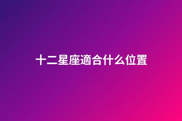 十二星座適合什么位置-第1張-星座運勢-玄機派