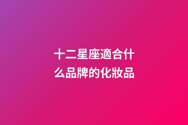十二星座適合什么品牌的化妝品-第1張-星座運(yùn)勢(shì)-玄機(jī)派