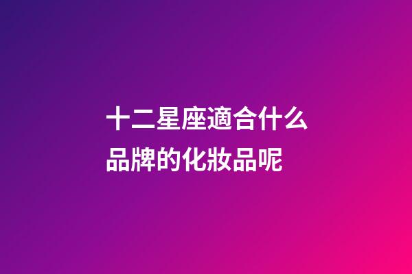 十二星座適合什么品牌的化妝品呢-第1張-星座運勢-玄機派