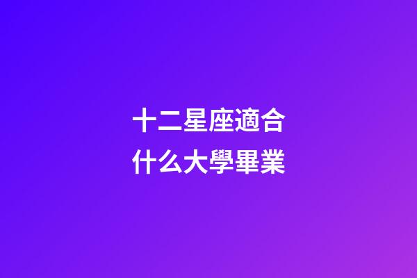 十二星座適合什么大學畢業-第1張-星座運勢-玄機派