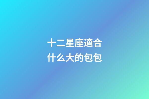 十二星座適合什么大的包包-第1張-星座運勢-玄機派